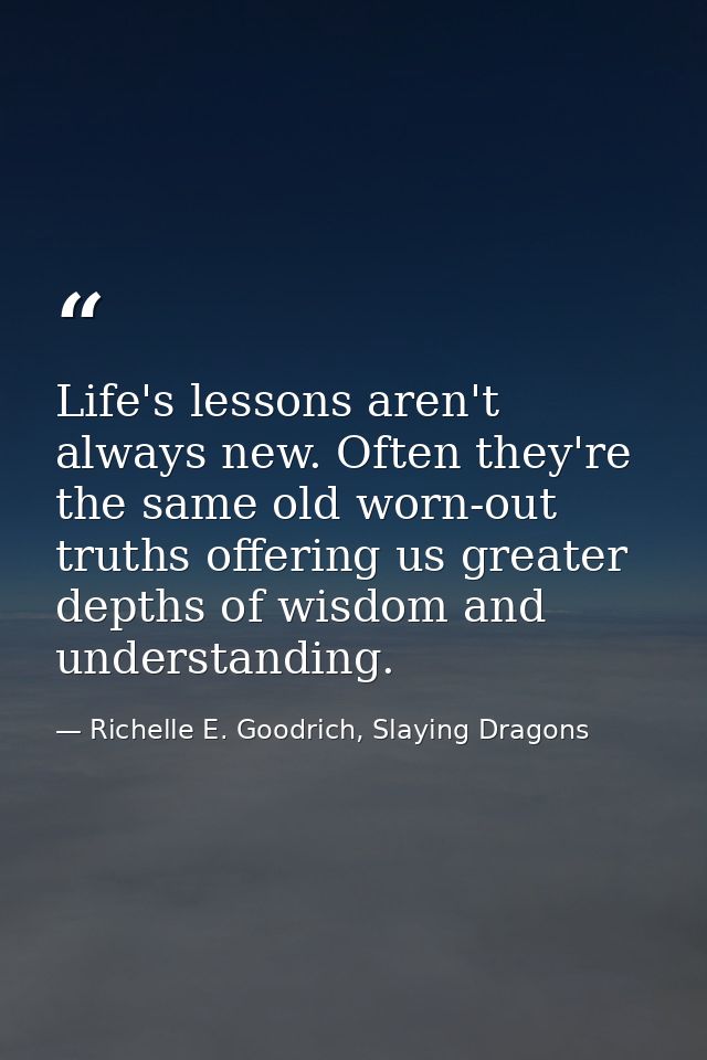 Life's lessons aren't always new. Often they're the same old worn-out truths offering us greater depths of wisdom and un — Richelle E. Goodrich, Slaying Dragons