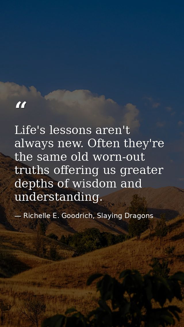 Life's lessons aren't always new. Often they're the same old worn-out truths offering us greater depths of wisdom and un — Richelle E. Goodrich, Slaying Dragons