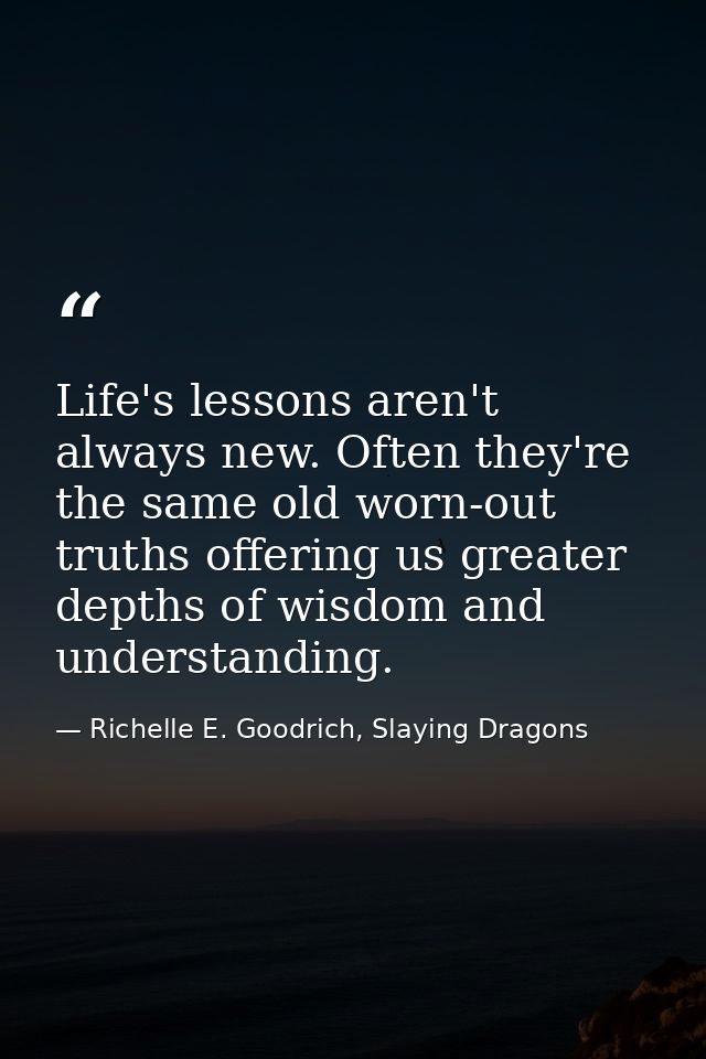 Life's lessons aren't always new. Often they're the same old worn-out truths offering us greater depths of wisdom and un — Richelle E. Goodrich, Slaying Dragons