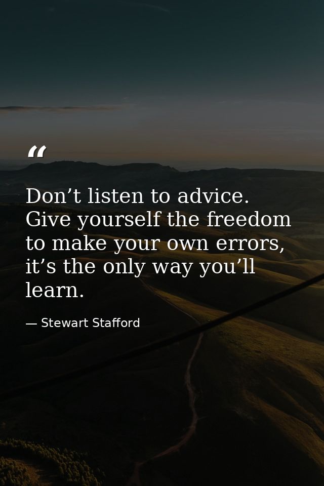 Don’t listen to advice. Give yourself the freedom to make your own errors, it’s the only way you’ll learn. — Stewart Stafford
