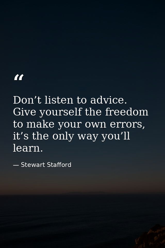Don’t listen to advice. Give yourself the freedom to make your own errors, it’s the only way you’ll learn. — Stewart Stafford