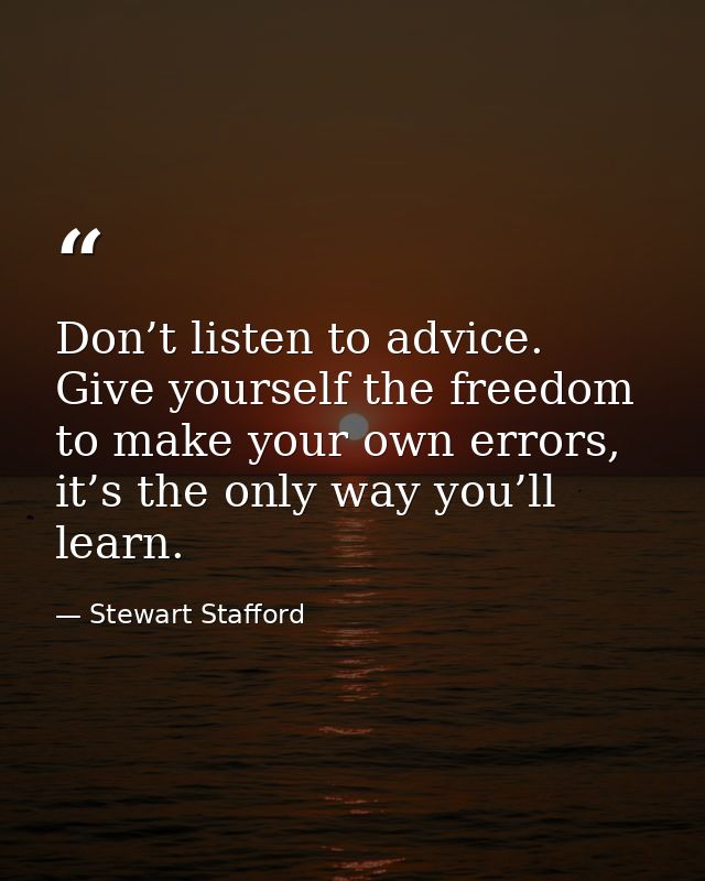 Don’t listen to advice. Give yourself the freedom to make your own errors, it’s the only way you’ll learn. — Stewart Stafford