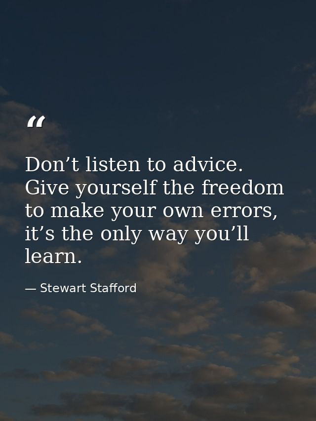 Don’t listen to advice. Give yourself the freedom to make your own errors, it’s the only way you’ll learn. — Stewart Stafford