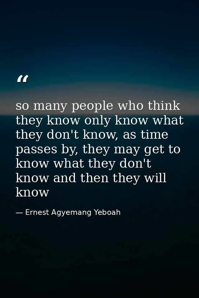 so many people who think they know only know what they don't know, as time passes by, they may get to know what they don — Ernest Agyemang Yeboah