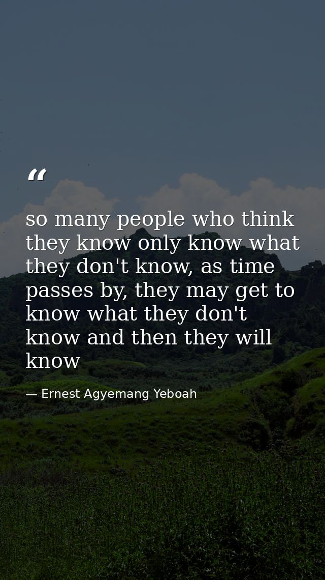 so many people who think they know only know what they don't know, as time passes by, they may get to know what they don — Ernest Agyemang Yeboah
