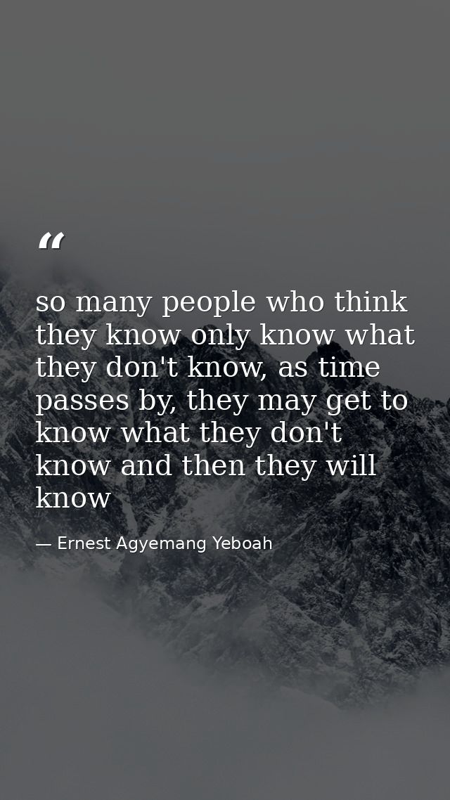so many people who think they know only know what they don't know, as time passes by, they may get to know what they don — Ernest Agyemang Yeboah