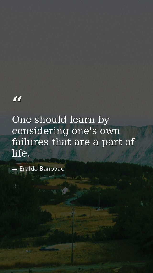 One should learn by considering one's own failures that are a part of life. — Eraldo Banovac