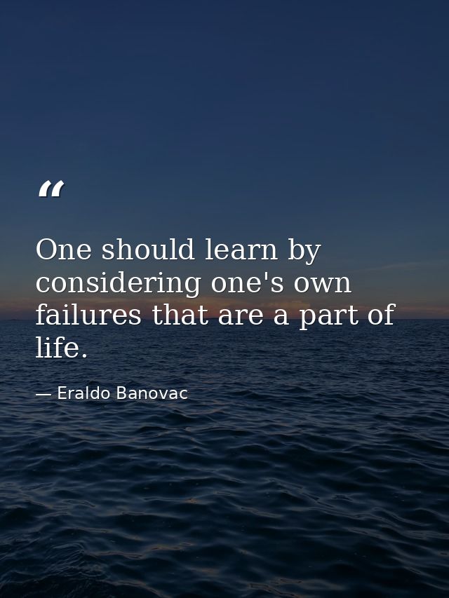One should learn by considering one's own failures that are a part of life. — Eraldo Banovac