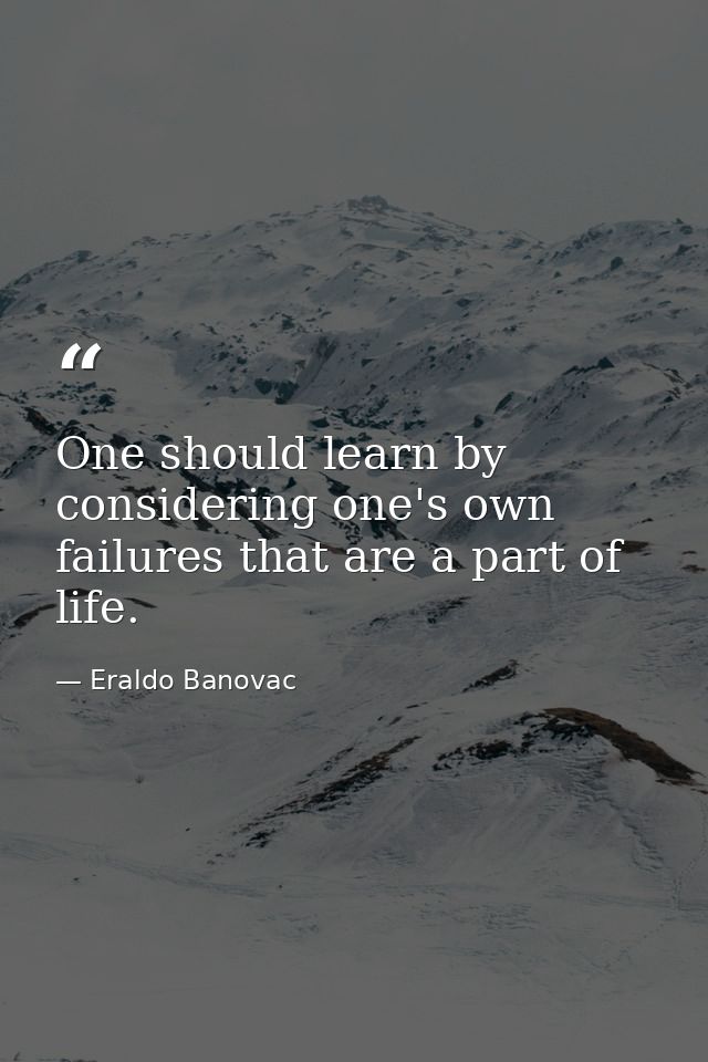 One should learn by considering one's own failures that are a part of life. — Eraldo Banovac