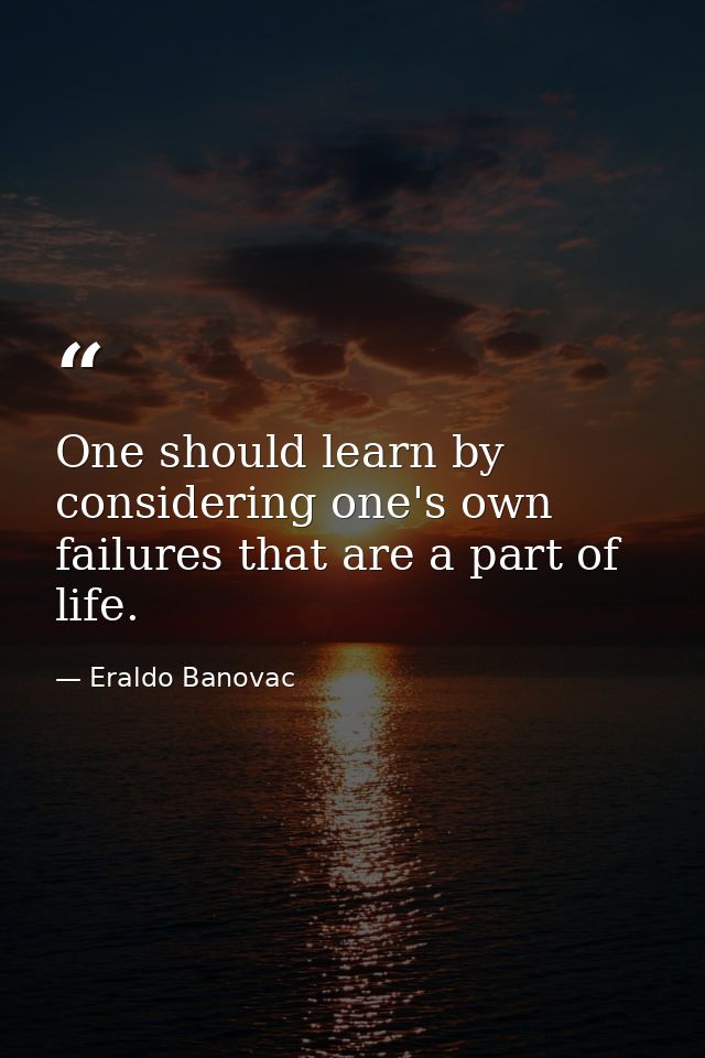 One should learn by considering one's own failures that are a part of life. — Eraldo Banovac