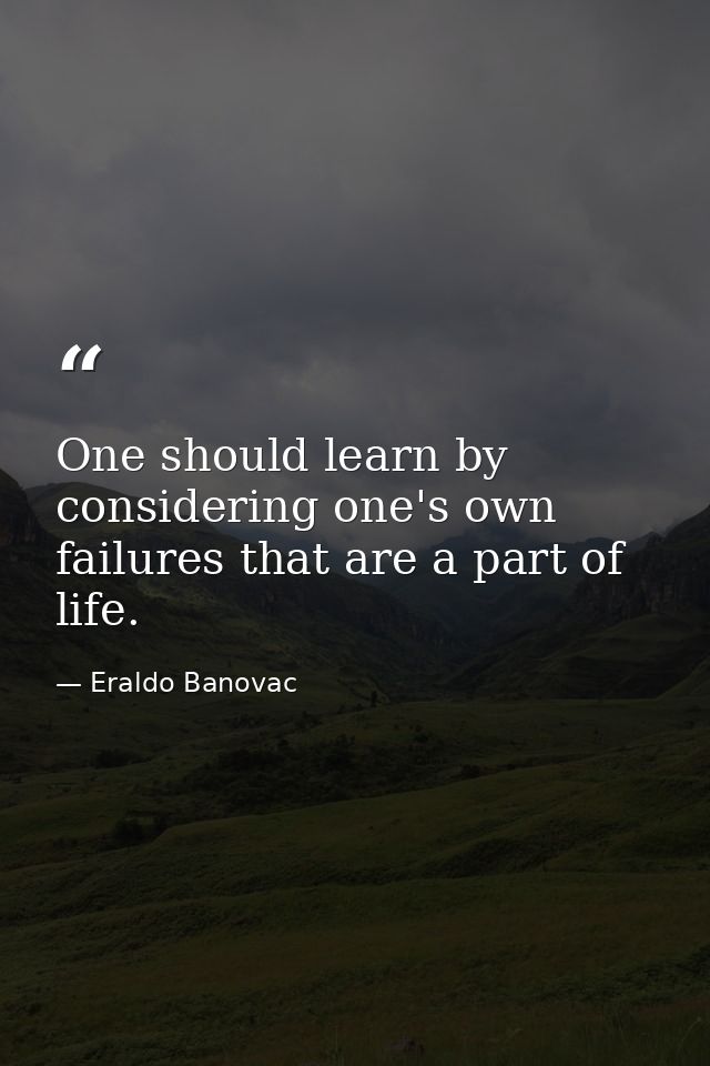 One should learn by considering one's own failures that are a part of life. — Eraldo Banovac