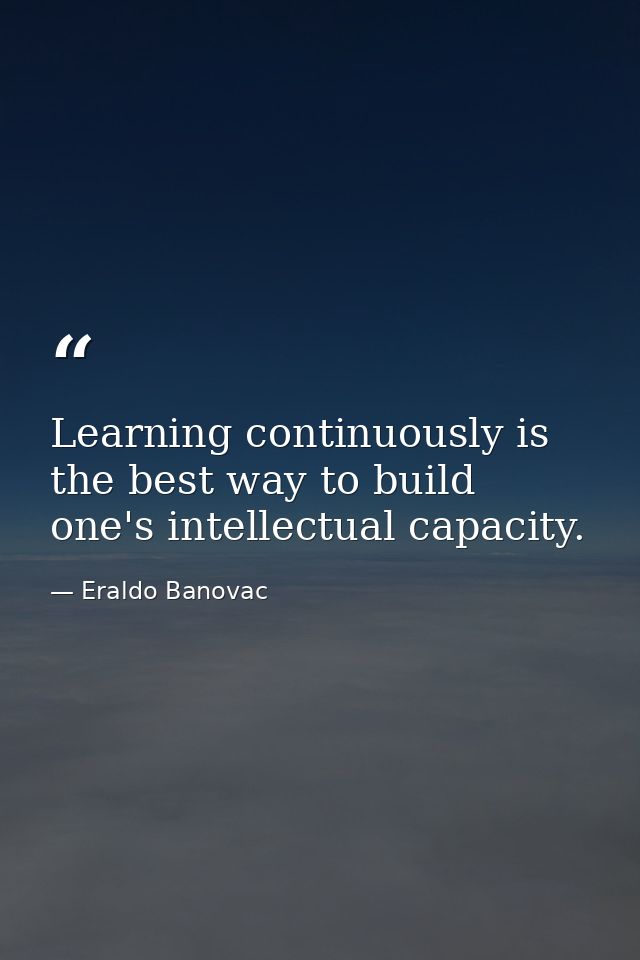 Learning continuously is the best way to build one's intellectual capacity. — Eraldo Banovac