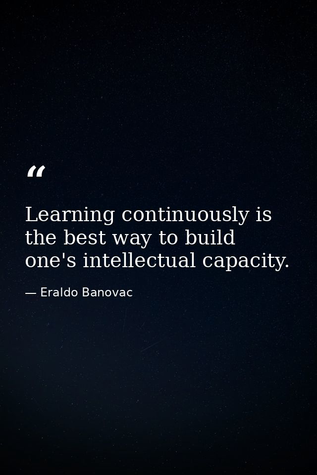 Learning continuously is the best way to build one's intellectual capacity. — Eraldo Banovac