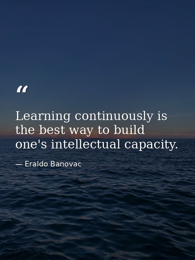 Learning continuously is the best way to build one's intellectual capacity. — Eraldo Banovac