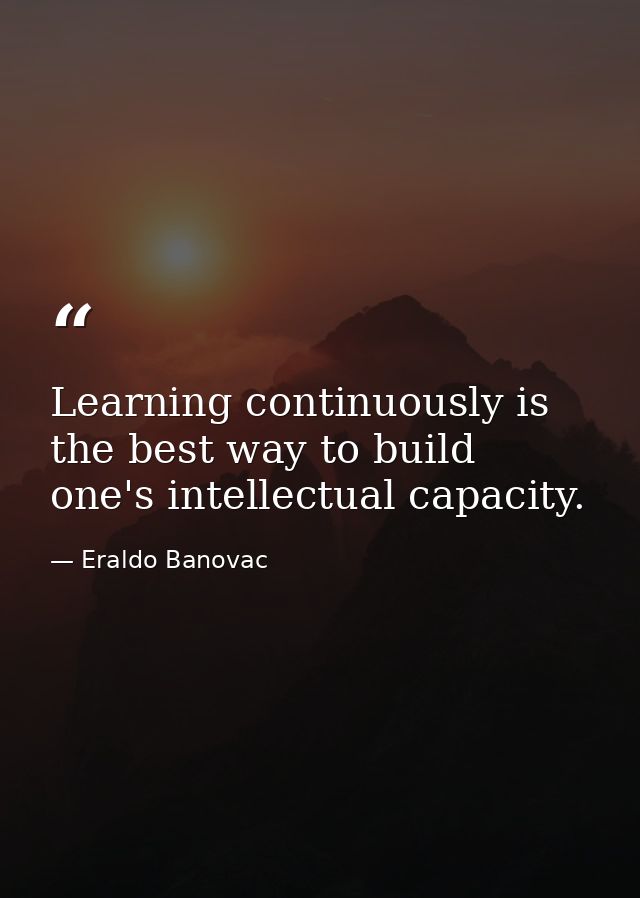 Learning continuously is the best way to build one's intellectual capacity. — Eraldo Banovac