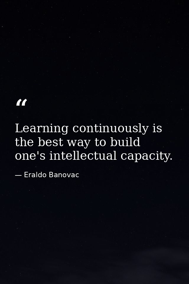 Learning continuously is the best way to build one's intellectual capacity. — Eraldo Banovac
