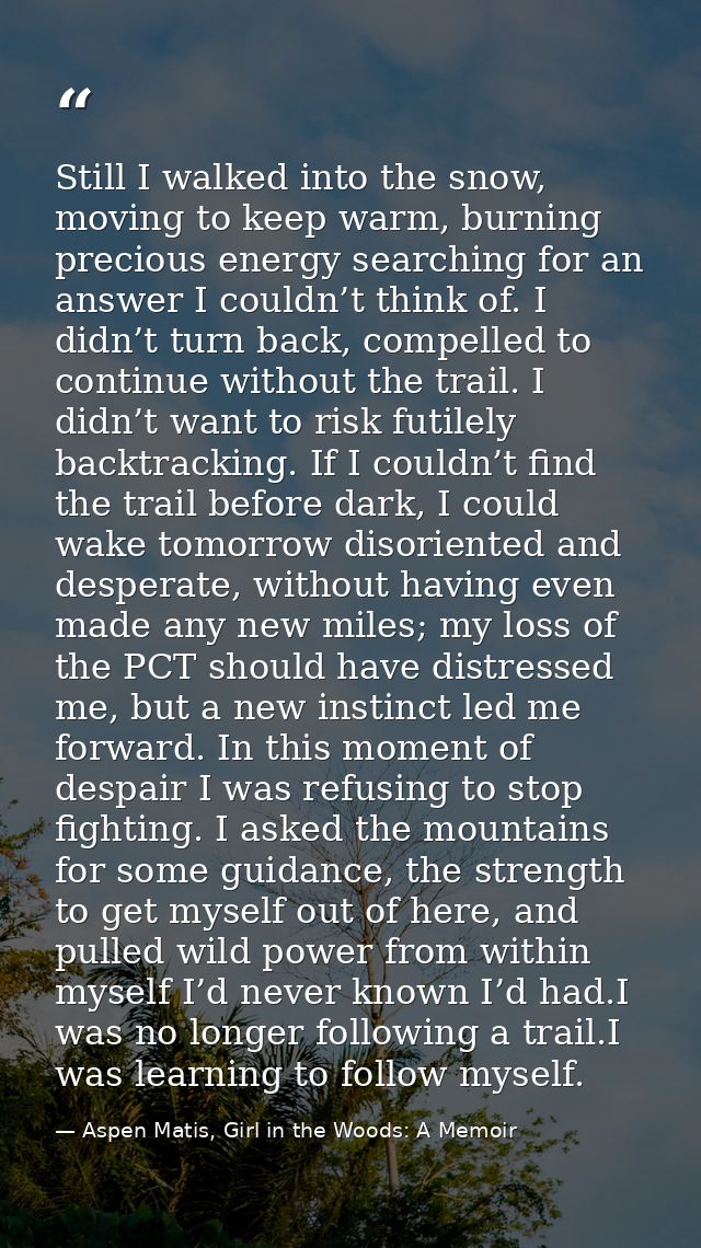 Still I walked into the snow, moving to keep warm, burning precious energy searching for an answer I couldn’t think of.  — Aspen Matis, Girl in the Woods: A Memoir