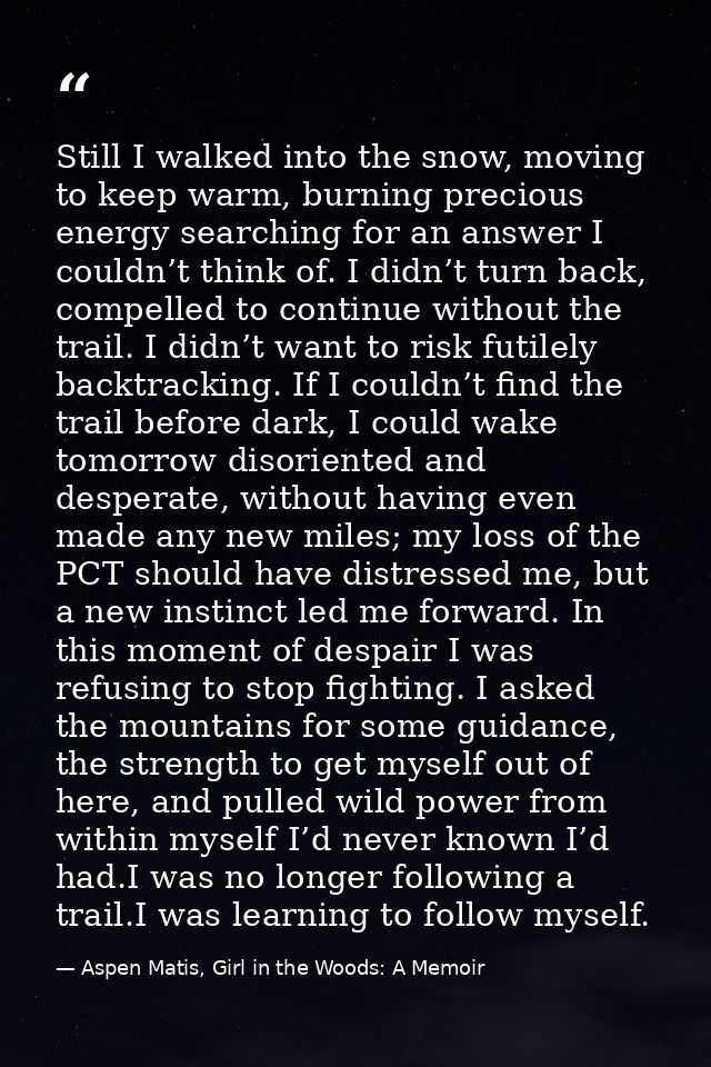 Still I walked into the snow, moving to keep warm, burning precious energy searching for an answer I couldn’t think of.  — Aspen Matis, Girl in the Woods: A Memoir