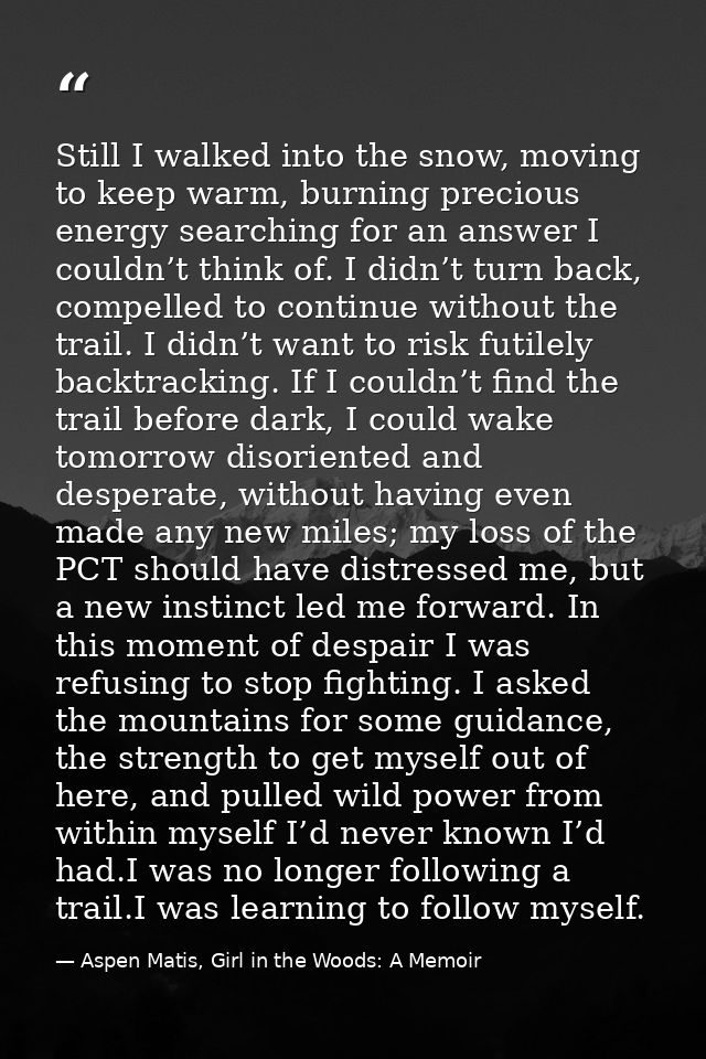 Still I walked into the snow, moving to keep warm, burning precious energy searching for an answer I couldn’t think of.  — Aspen Matis, Girl in the Woods: A Memoir