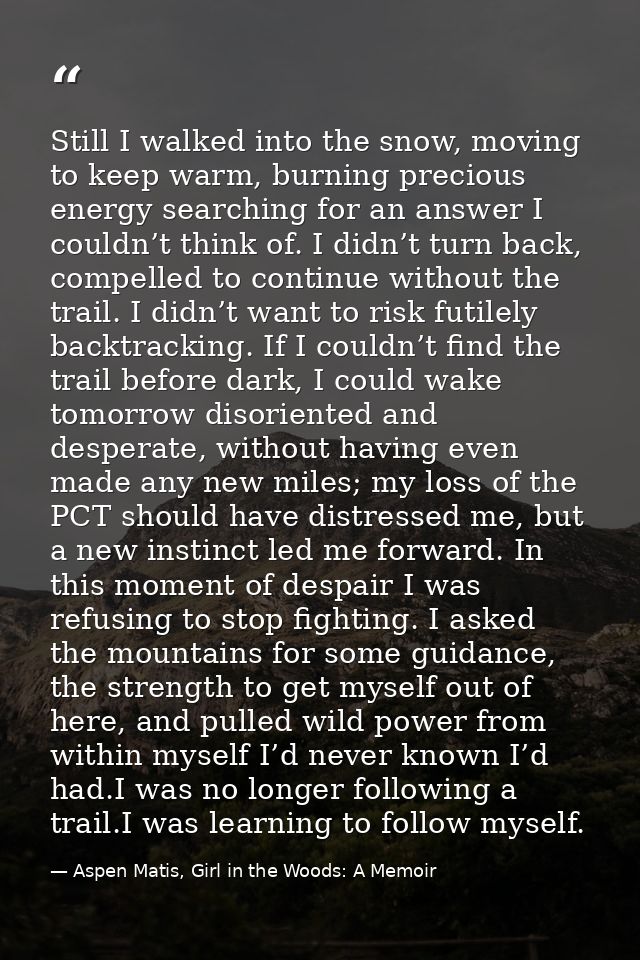 Still I walked into the snow, moving to keep warm, burning precious energy searching for an answer I couldn’t think of.  — Aspen Matis, Girl in the Woods: A Memoir