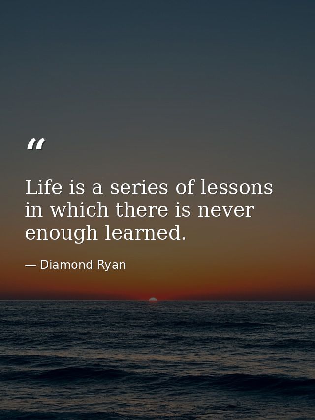 Life is a series of lessons in which there is never enough learned. — Diamond Ryan