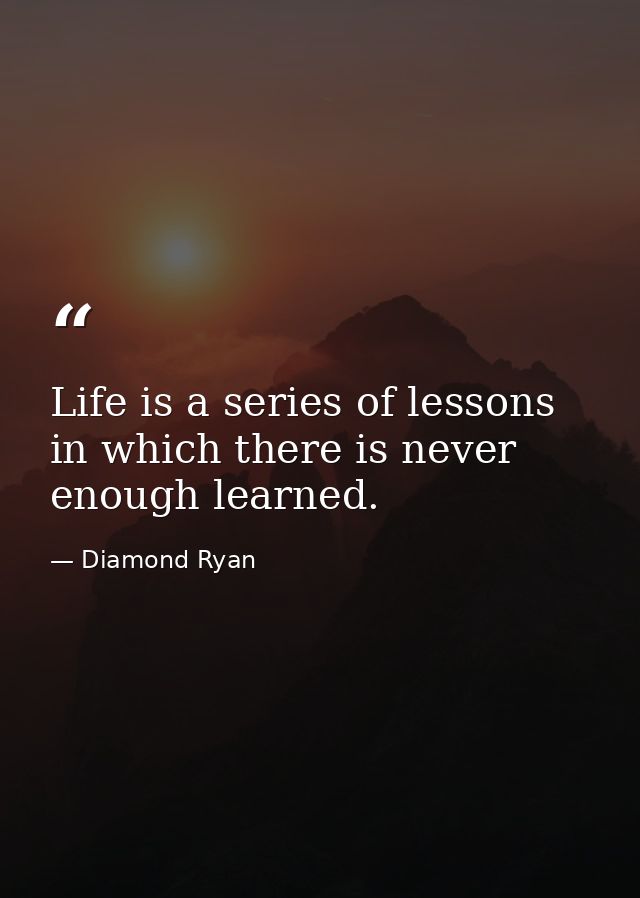Life is a series of lessons in which there is never enough learned. — Diamond Ryan