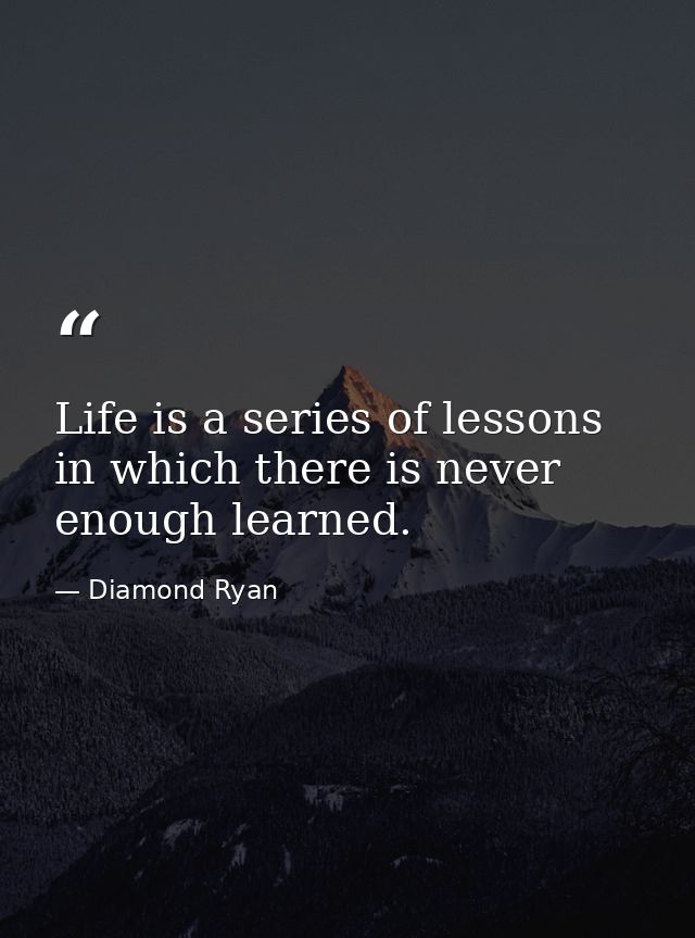 Life is a series of lessons in which there is never enough learned. — Diamond Ryan