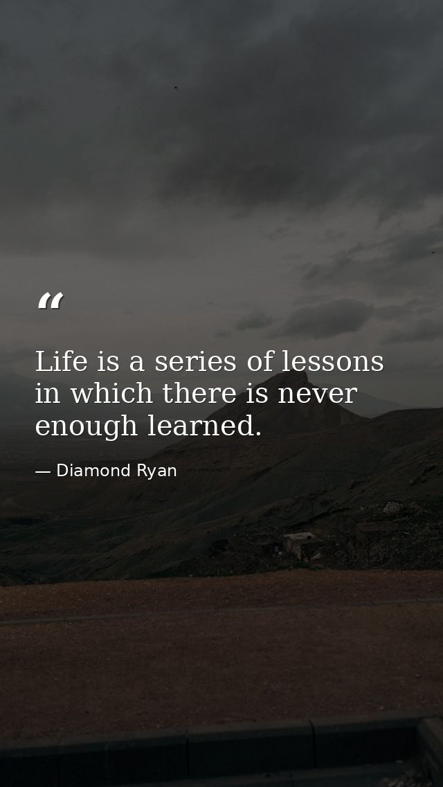 Life is a series of lessons in which there is never enough learned. — Diamond Ryan