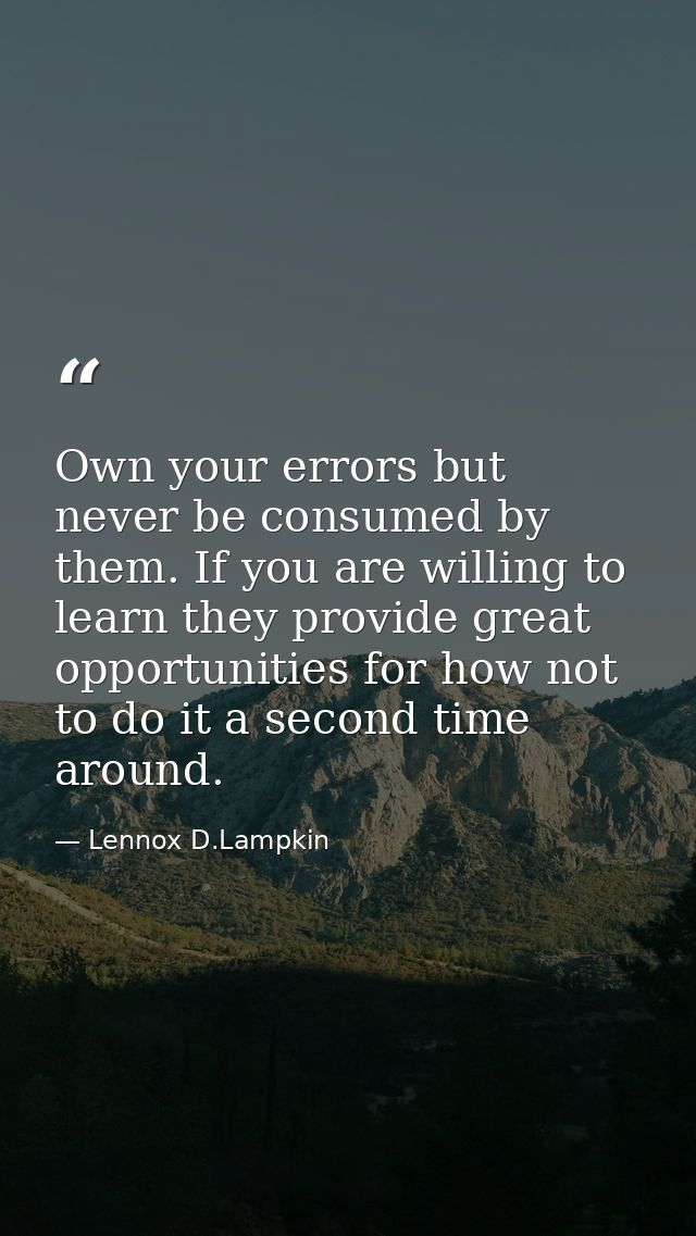 Own your errors but never be consumed by them. If you are willing to learn they provide great opportunities for how not  — Lennox D.Lampkin