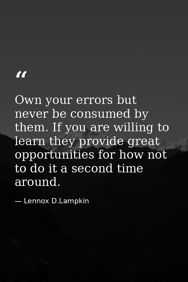 Own your errors but never be consumed by them. If you are willing to learn they provide great opportunities for how not  — Lennox D.Lampkin