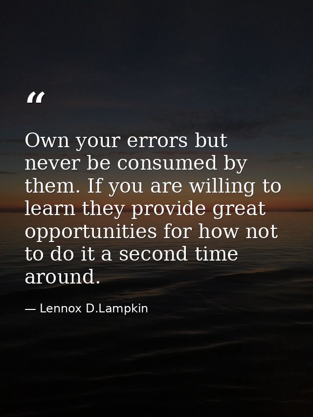 Own your errors but never be consumed by them. If you are willing to learn they provide great opportunities for how not  — Lennox D.Lampkin