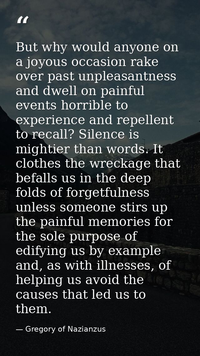 But why would anyone on a joyous occasion rake over past unpleasantness and dwell on painful events horrible to experien — Gregory of Nazianzus