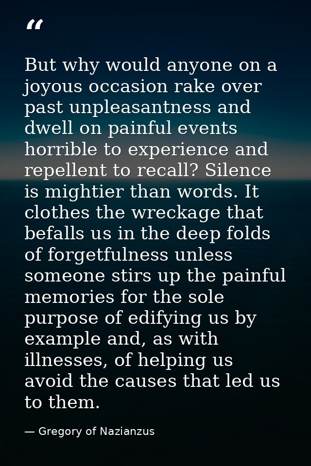 But why would anyone on a joyous occasion rake over past unpleasantness and dwell on painful events horrible to experien — Gregory of Nazianzus