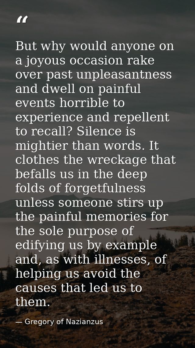 But why would anyone on a joyous occasion rake over past unpleasantness and dwell on painful events horrible to experien — Gregory of Nazianzus
