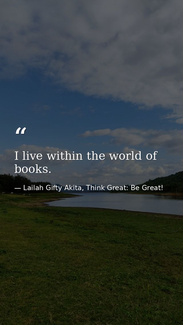 I live within the world of books. — Lailah Gifty Akita, Think Great: Be Great!