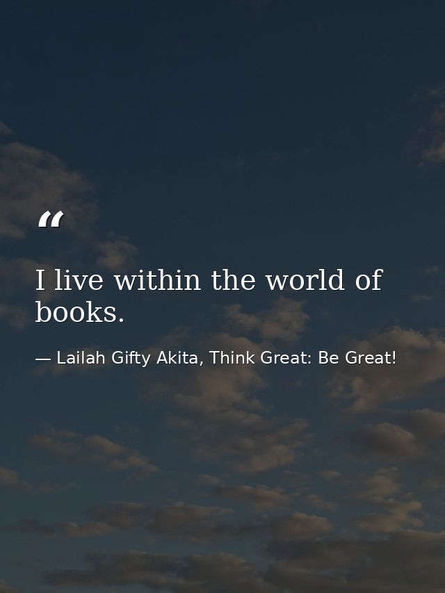 I live within the world of books. — Lailah Gifty Akita, Think Great: Be Great!