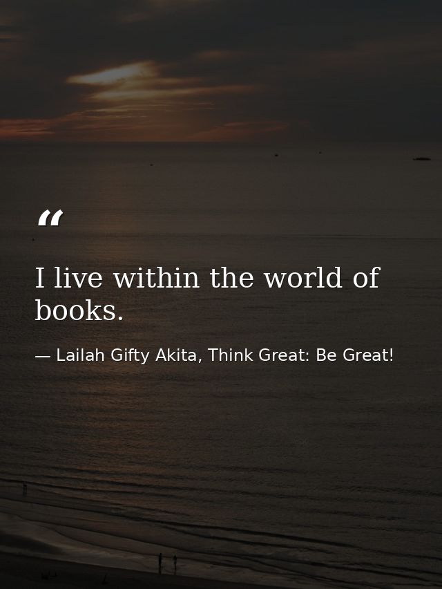 I live within the world of books. — Lailah Gifty Akita, Think Great: Be Great!