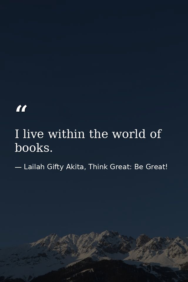 I live within the world of books. — Lailah Gifty Akita, Think Great: Be Great!