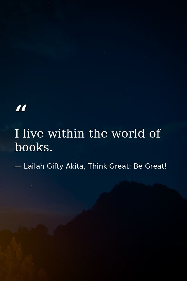 I live within the world of books. — Lailah Gifty Akita, Think Great: Be Great!