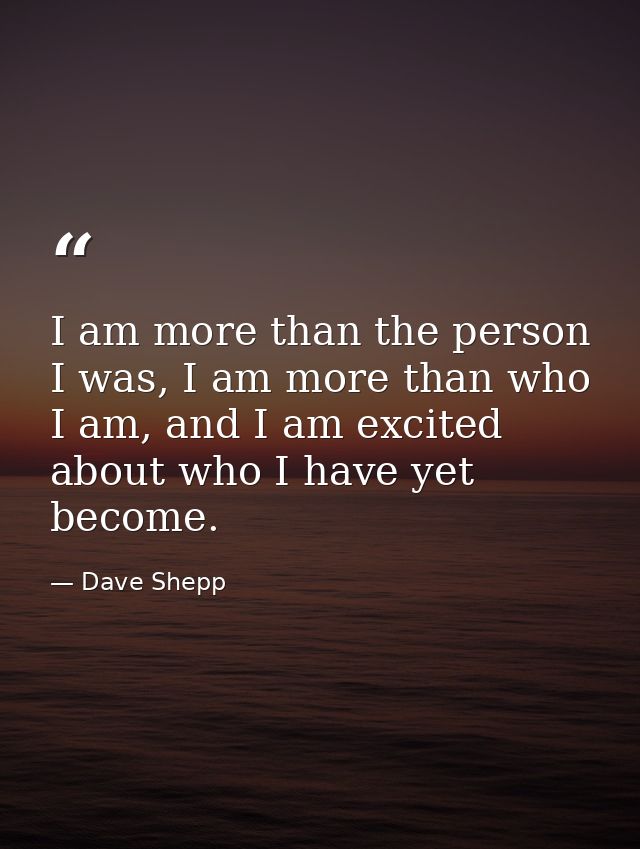 I am more than the person I was, I am more than who I am, and I am excited about who I have yet become. — Dave Shepp