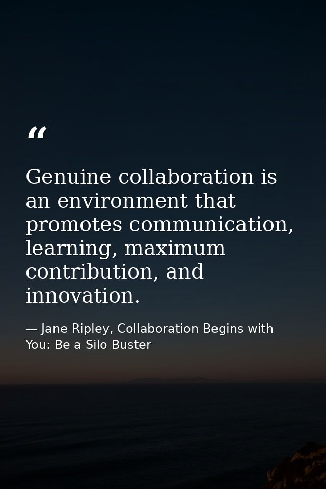 Genuine collaboration is an environment that promotes communication, learning, maximum contribution, and innovation. — Jane Ripley, Collaboration Begins with You: Be a Silo Buster