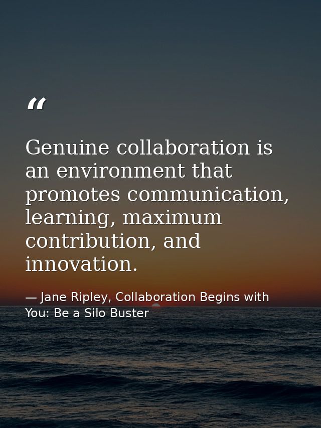 Genuine collaboration is an environment that promotes communication, learning, maximum contribution, and innovation. — Jane Ripley, Collaboration Begins with You: Be a Silo Buster