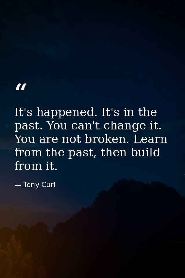 It's happened. It's in the past. You can't change it. You are not broken. Learn from the past, then build from it. — Tony Curl