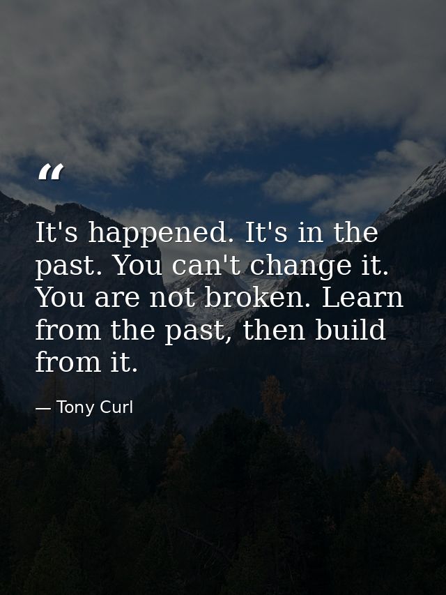 It's happened. It's in the past. You can't change it. You are not broken. Learn from the past, then build from it. — Tony Curl