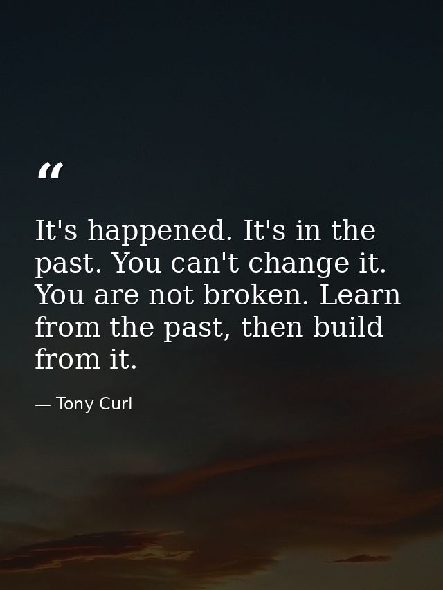 It's happened. It's in the past. You can't change it. You are not broken. Learn from the past, then build from it. — Tony Curl