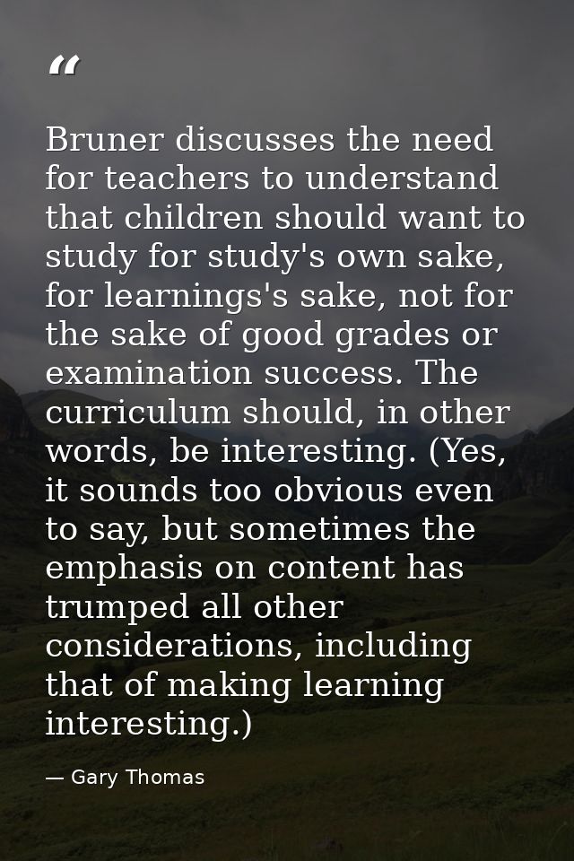 Bruner discusses the need for teachers to understand that children should want to study for study's own sake, for learni — Gary Thomas