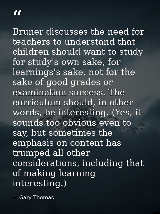 Bruner discusses the need for teachers to understand that children should want to study for study's own sake, for learni — Gary Thomas