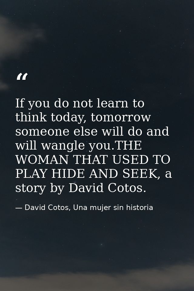 If you do not learn to think today, tomorrow someone else will do and will wangle you.THE WOMAN THAT USED TO PLAY HIDE A — David Cotos, Una mujer sin historia