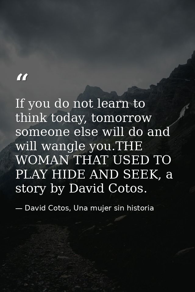 If you do not learn to think today, tomorrow someone else will do and will wangle you.THE WOMAN THAT USED TO PLAY HIDE A — David Cotos, Una mujer sin historia
