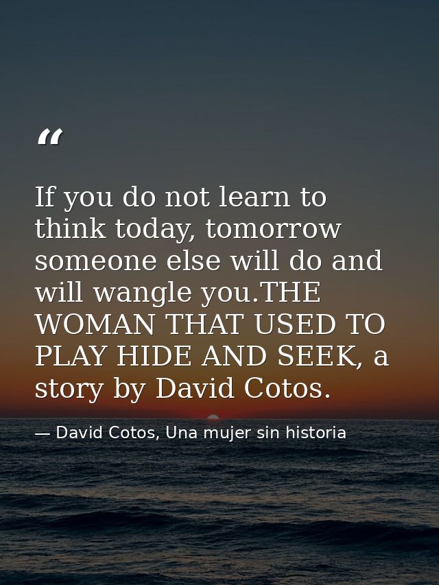 If you do not learn to think today, tomorrow someone else will do and will wangle you.THE WOMAN THAT USED TO PLAY HIDE A — David Cotos, Una mujer sin historia
